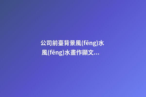 公司前臺背景風(fēng)水  風(fēng)水畫作顯文化氣息